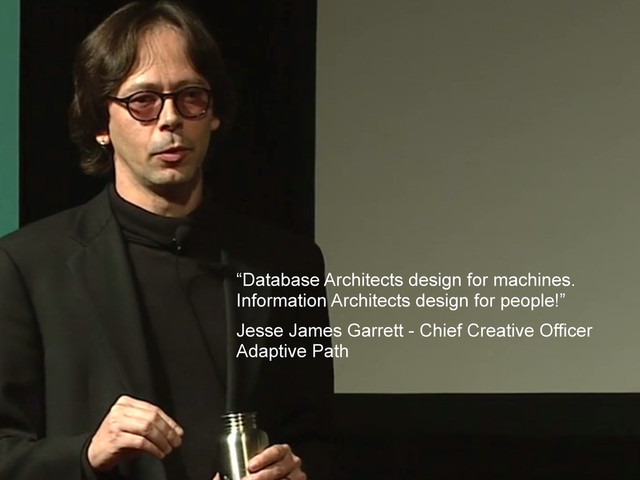 “Database Architects design for machines.
Information Architects design for people!”
Jesse James Garrett - Chief Creative Officer
Adaptive Path
