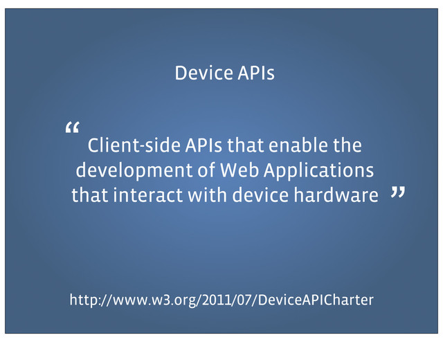 Device APIs
Client-side APIs that enable the
development of Web Applications
that interact with device hardware
http://www.w .org/ / /DeviceAPICharter
“
”
