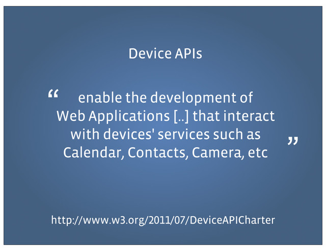 Device APIs
enable the development of
Web Applications [..] that interact
with devices' services such as
Calendar, Contacts, Camera, etc
http://www.w .org/ / /DeviceAPICharter
“
”

