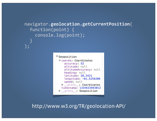 navigator.geolocation.getCurrentPosition(
	  	  function(point)	  {
	  	  	  	  console.log(point);
	  	  }
);
http://www.w .org/TR/geolocation-API/

