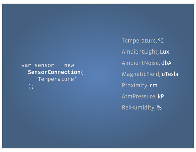 Temperature, ºC
AmbientLight, Lux
AmbientNoise, dbA
MagneticField, uTesla
Proximity, cm
AtmPressure, kP
RelHumidity,
var	  sensor	  =	  new	  
	  	  SensorConnection(
	  	  	  	  'Temperature'
	  	  );
