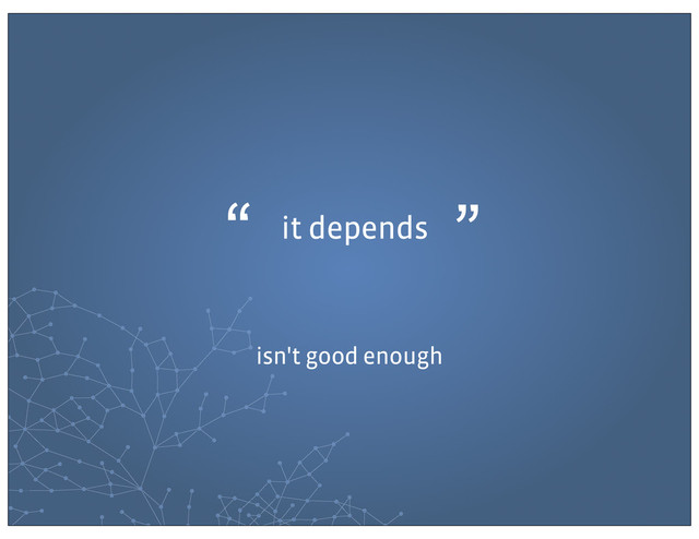 it depends
“ ”
isn't good enough
