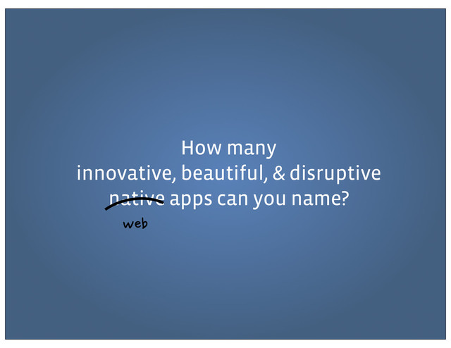 How many
innovative, beautiful, & disruptive
native apps can you name?
web
