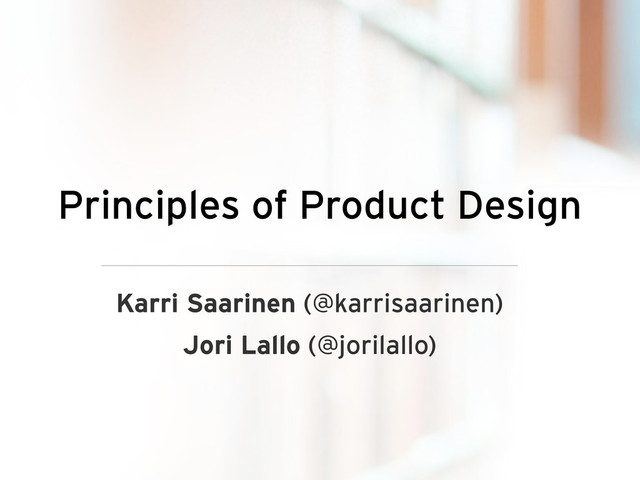 Principles of Product Design
Karri Saarinen (@karrisaarinen)
Jori Lallo (@jorilallo)
