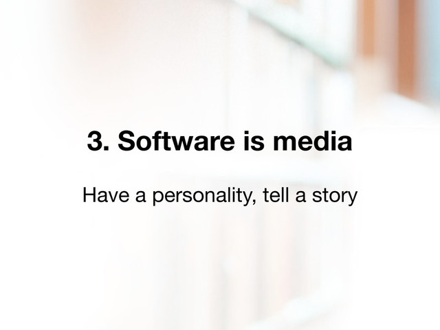 3. Software is media
Have a personality, tell a story
