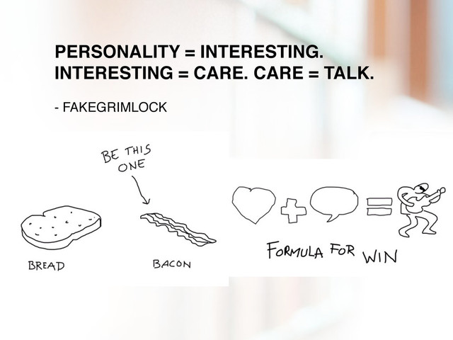 PERSONALITY = INTERESTING.
INTERESTING = CARE. CARE = TALK.
- FAKEGRIMLOCK
