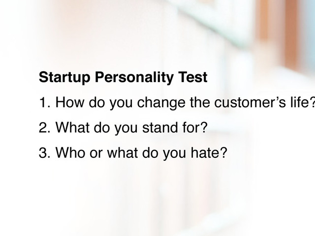 Startup Personality Test
1. How do you change the customer’s life?
2. What do you stand for?
3. Who or what do you hate?
