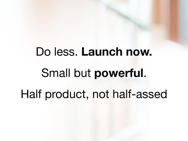 Do less. Launch now.
Small but powerful.
Half product, not half-assed
