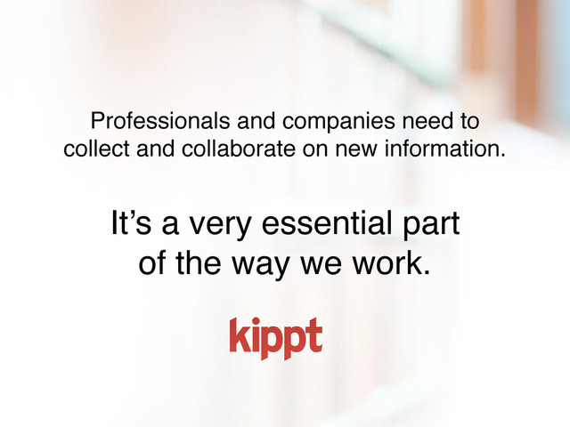 Professionals and companies need to
collect and collaborate on new information.
It’s a very essential part
of the way we work.
