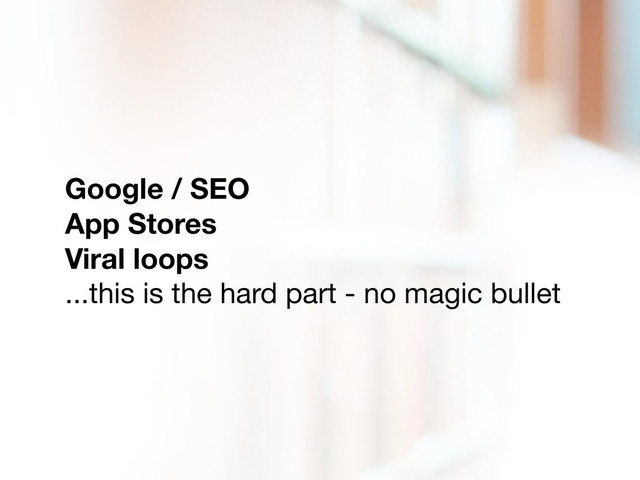 Google / SEO
App Stores
Viral loops
...this is the hard part - no magic bullet
