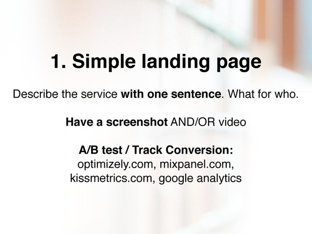 1. Simple landing page
Describe the service with one sentence. What for who.
Have a screenshot AND/OR video
A/B test / Track Conversion:
optimizely.com, mixpanel.com,
kissmetrics.com, google analytics
