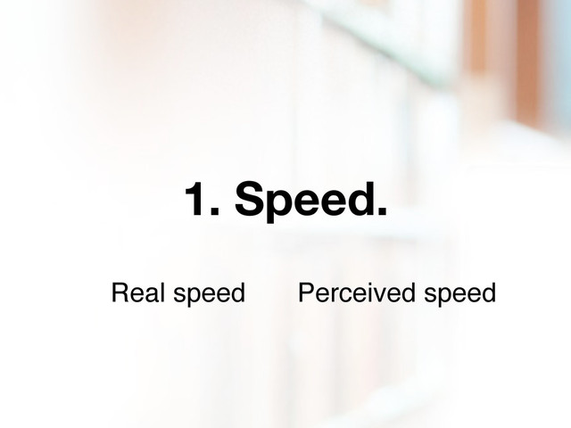 1. Speed.
Real speed Perceived speed
