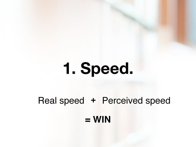 1. Speed.
Real speed Perceived speed
+
= WIN
