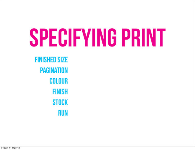SPECIFYING PRINT
FINISHED SIZE
PAGINATION
COLOUR
FINISH
STOCK
RUN
Friday, 11 May 12
