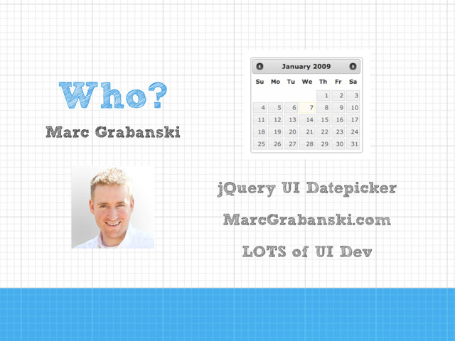 !
!
jQuery UI Datepicker
!
MarcGrabanski.com
!
LOTS of UI Dev
Who?
Marc Grabanski
