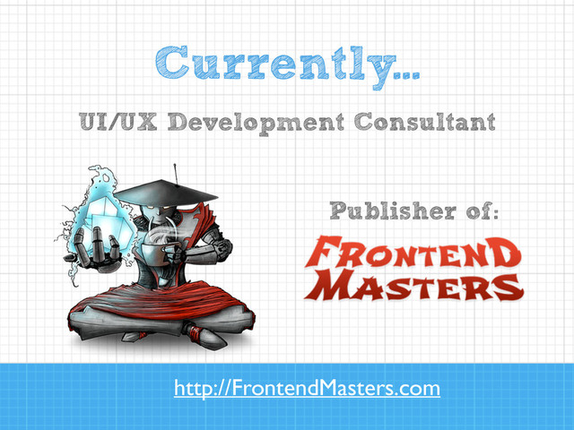 !
!
!
Publisher of:
Currently...
UI/UX Development Consultant
http://FrontendMasters.com
