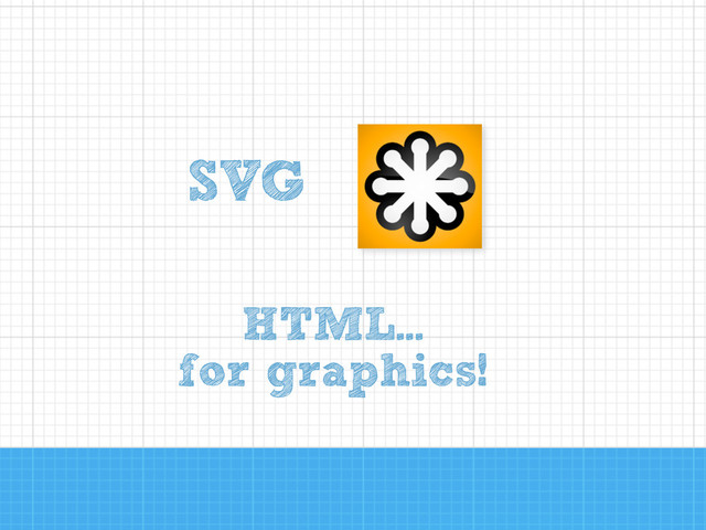 HTML...
for graphics!
SVG
