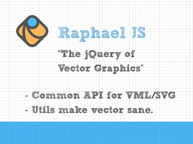 Raphael JS
- Common API for VML/SVG
- Utils make vector sane.
“The jQuery of
Vector Graphics”

