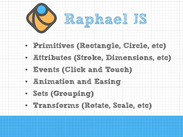 • Primitives (Rectangle, Circle, etc)
• Attributes (Stroke, Dimensions, etc)
• Events (Click and Touch)
• Animation and Easing
• Sets (Grouping)
• Transforms (Rotate, Scale, etc)
Raphael JS
