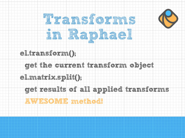 Transforms
in Raphael
el.transform();
get the current transform object
el.matrix.split();
get results of all applied transforms
AWESOME method!
