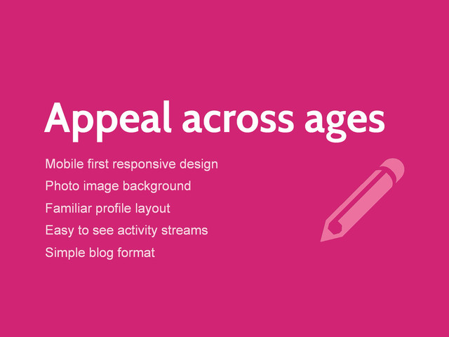 Appeal across ages
Mobile first responsive design
Photo image background
Familiar profile layout
Easy to see activity streams
Simple blog format
r
