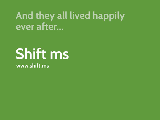 Shift ms
www.shift.ms
And they all lived happily
ever after...
