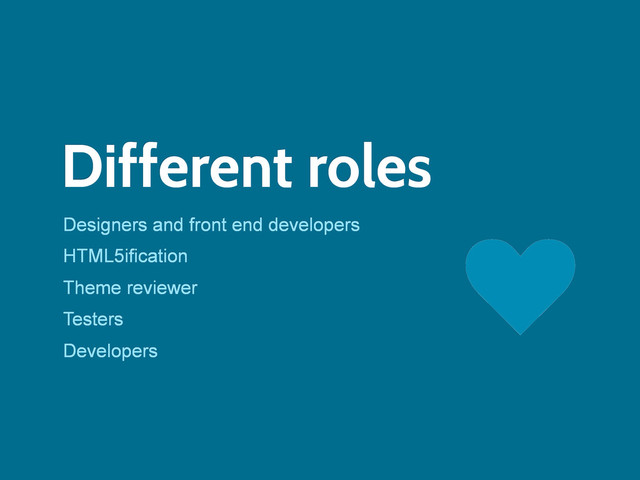 Different roles
Designers and front end developers
HTML5ification
Theme reviewer
Testers
Developers
j
