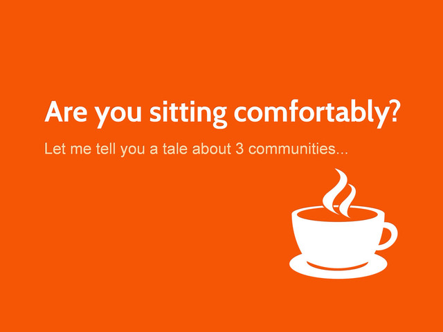 Are you sitting comfortably?
Let me tell you a tale about 3 communities...

