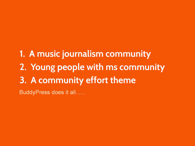 1. A music journalism community
2. Young people with ms community
3. A community effort theme
BuddyPress does it all......
