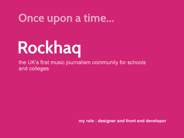 Rockhaq
the UK's first music journalism community for schools
and colleges
my role : designer and front end developer
Once upon a time...
