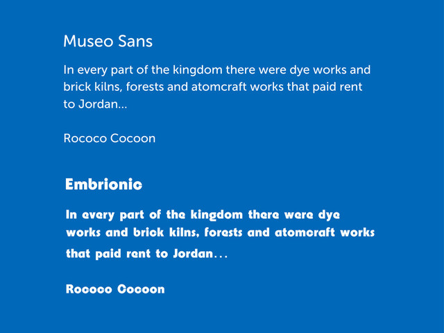 Museo Sans
In every part of the kingdom there were dye works and
brick kilns, forests and atomcraft works that paid rent
to Jordan…
Rococo Cocoon
Embrionic
In every part of the kingdom there were dye
works and brick kilns, forests and atomcraft works
that paid rent to Jordan…
Rococo Cocoon
