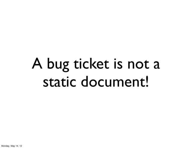 A bug ticket is not a
static document!
Monday, May 14, 12
