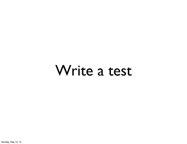Write a test
Monday, May 14, 12
