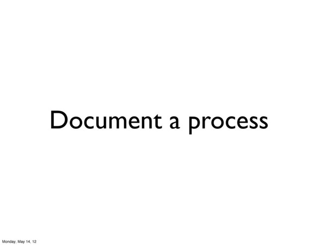 Document a process
Monday, May 14, 12
