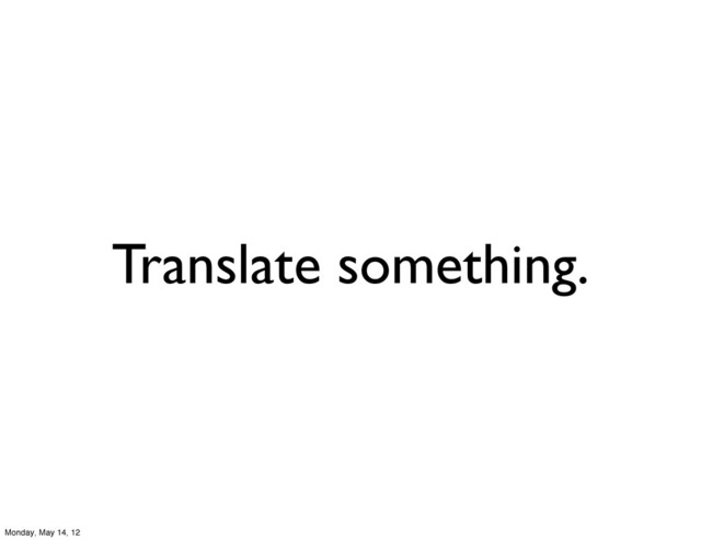 Translate something.
Monday, May 14, 12
