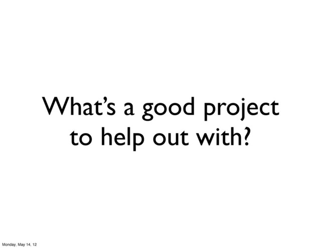 What’s a good project
to help out with?
Monday, May 14, 12
