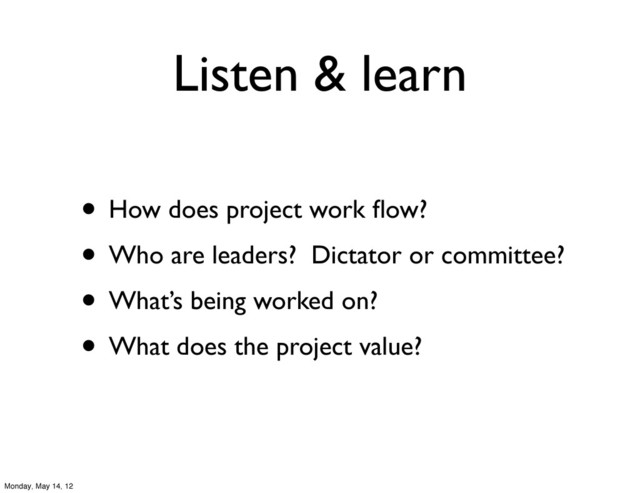Listen & learn
• How does project work ﬂow?
• Who are leaders? Dictator or committee?
• What’s being worked on?
• What does the project value?
Monday, May 14, 12
