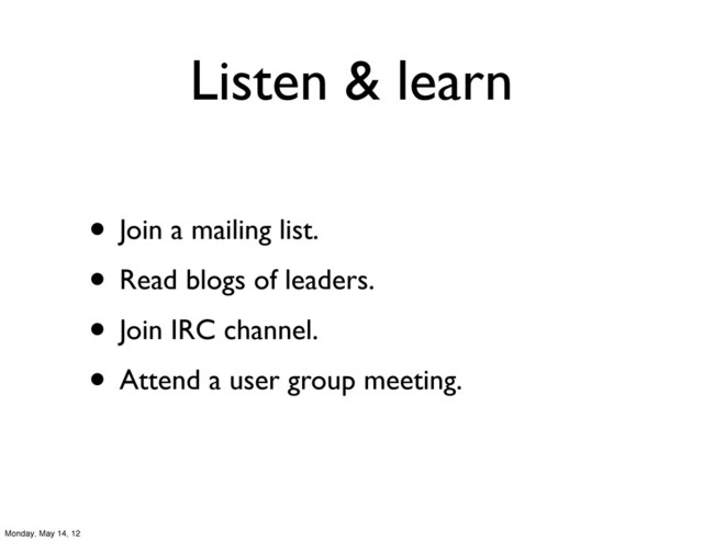 Listen & learn
• Join a mailing list.
• Read blogs of leaders.
• Join IRC channel.
• Attend a user group meeting.
Monday, May 14, 12
