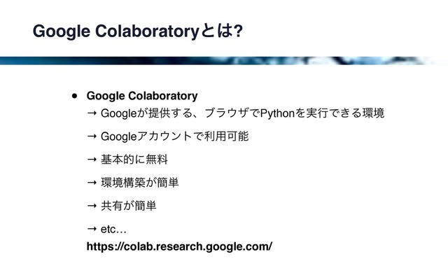 Google Colaboratoryͱ͸?
• Google Colaboratory 
→ Google͕ఏڙ͢Δɺϒϥ΢βͰPythonΛ࣮ߦͰ͖Δ؀ڥ 
→ GoogleΞΧ΢ϯτͰར༻Մೳ 
→ جຊతʹແྉ 
→ ؀ڥߏங͕؆୯ 
→ ڞ༗͕؆୯ 
→ etc… 
https://colab.research.google.com/
