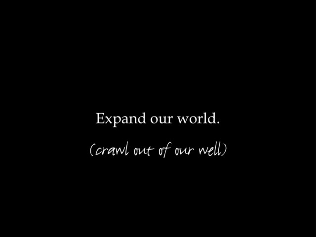 Expand our world.
(crawl out of our well)
