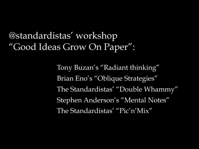 Tony Buzan’s “Radiant thinking”
Brian Eno’s “Oblique Strategies”
The Standardistas’ “Double Whammy”
Stephen Anderson’s “Mental Notes”
The Standardistas’ “Pic’n’Mix”
@standardistas’ workshop
“Good Ideas Grow On Paper”:
