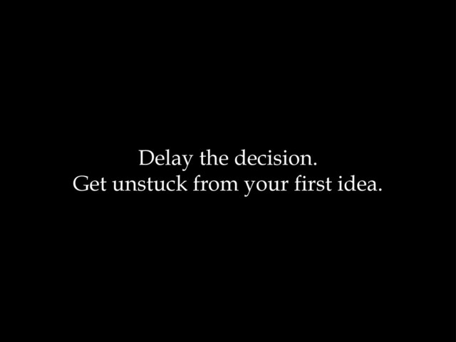 Delay the decision.
Get unstuck from your first idea.
