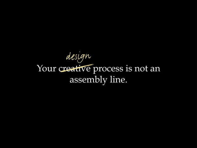 Your creative process is not an
assembly line.
design
