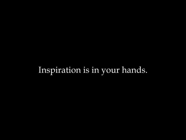 Inspiration is in your hands.
