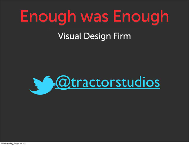 Enough was Enough
Visual Design Firm
@tractorstudios
Wednesday, May 16, 12
