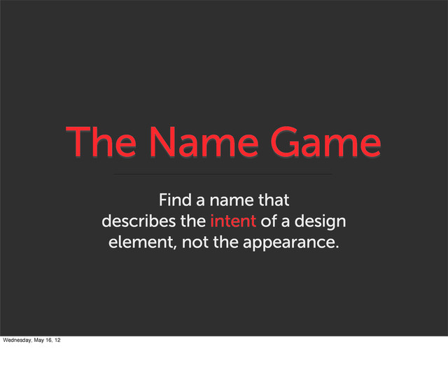 The Name Game
Find a name that
describes the intent of a design
element, not the appearance.
Wednesday, May 16, 12

