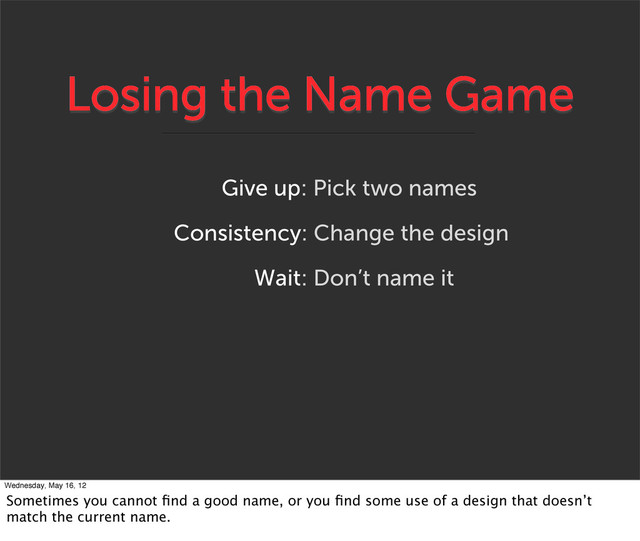 Losing the Name Game
Give up: Pick two names
Consistency: Change the design
Wait: Don’t name it
Wednesday, May 16, 12
Sometimes you cannot ﬁnd a good name, or you ﬁnd some use of a design that doesn’t
match the current name.
