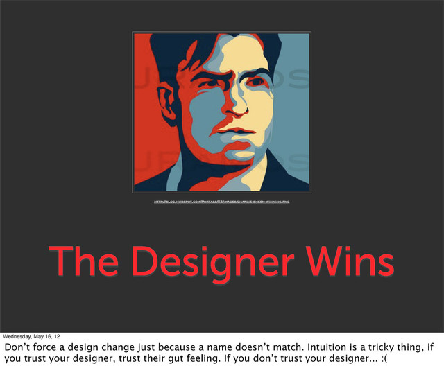 The Designer Wins
http://blog.hubspot.com/Portals/53/images/charlie-sheen-winning.png
Wednesday, May 16, 12
Don’t force a design change just because a name doesn’t match. Intuition is a tricky thing, if
you trust your designer, trust their gut feeling. If you don’t trust your designer... :(
