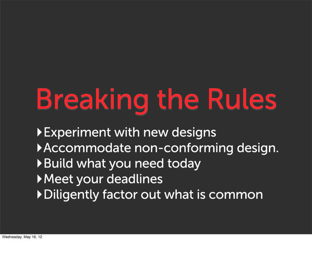 Breaking the Rules
‣Experiment with new designs
‣Accommodate non-conforming design.
‣Build what you need today
‣Meet your deadlines
‣Diligently factor out what is common
Wednesday, May 16, 12
