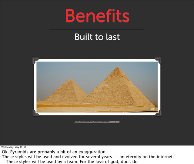 Benefits
Built to last
http://www.flickr.com/photos/wilhelmja/4233621517/
Wednesday, May 16, 12
Ok. Pyramids are probably a bit of an exagguration.
These styles will be used and evolved for several years -- an eternity on the internet.
These styles will be used by a team. For the love of god, don't do
